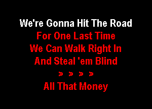 We're Gonna Hit The Road
For One Last Time
We Can Walk Right In

And Steal 'em Blind

32 3

All That Money