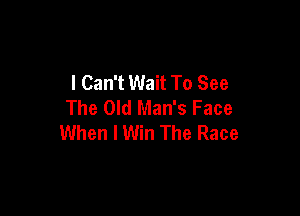 I Can't Wait To See
The Old Man's Face

When I Win The Race