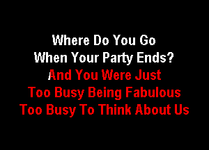 Where Do You Go
When Your Party Ends?
And You Were Just

Too Busy Being Fabulous
Too Busy To Think About Us