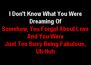 I Don't Know What You Were
Dreaming 0f
Somehow, You Forgot About Love

And You Were
Just Too Busy Being Fabulous,
Uh Huh