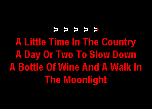 33333

A Little Time In The Country

A Day 0r Two To Slow Down
A Bottle 0f Wine And A Walk In
The Moonlight