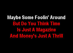 Maybe Some Foolin' Around
But Do You Think Time

Is Just A Magazine
And Money's Just A Thrill