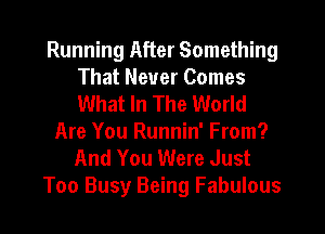 Running After Something
That Never Comes
What In The World

Are You Runnin' From?

And You Were Just
Too Busy Being Fabulous