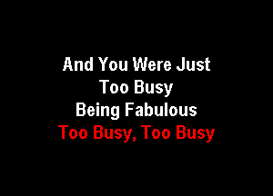 And You Were Just
Too Busy

Being Fabulous
Too Busy, Too Busy