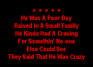 b33321

He Was A Poor Boy
Raised In A Small Family
He Kinda Had A Craving

For Somethin' No-one
Else Could See
They Said That He Was Crazy