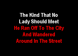 The Kind That No
Lady Should Meet
He Ran Off To The City

And Wandered
Around In The Street
