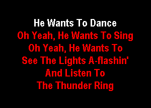 He Wants To Dance
Oh Yeah, He Wants To Sing
Oh Yeah, He Wants To

See The Lights A-Hashin'
And Listen To
The Thunder Ring