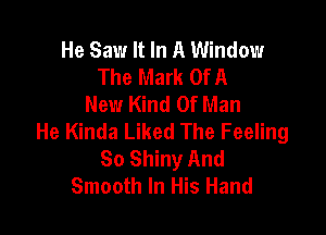 He Saw It In A Window
The Mark Of A
New Kind Of Man

He Kinda Liked The Feeling
So Shiny And
Smooth In His Hand