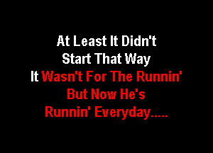 At Least It Didn't
Start That Way
It Wasn't For The Runnin'

But Now He's
Runnin' Everyday .....
