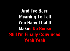 And I've Been
Meaning To Tell
You Baby That If

Makes No Sense
Still I'm Finally Convinced
Yeah Yeah