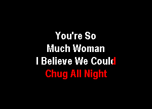 You're So
Much Woman

I Believe We Could
Chug All Night