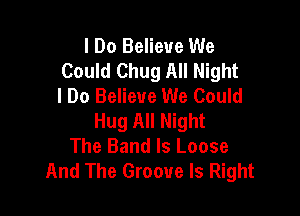 I Do Believe We
Could Chug All Night
I Do Believe We Could

Hug All Night
The Band Is Loose
And The Groove Is Right