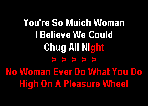 You're So Muich Woman
I Believe We Could
Chug All Night

333333

No Woman Ever Do What You Do
High On A Pleasure Wheel