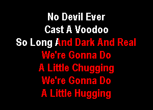 No Devil Ever
Cast A 1Hoodoo
So Long And Dark And Real

We're Gonna Do
A Little Chugging
We're Gonna Do
A Little Hugging