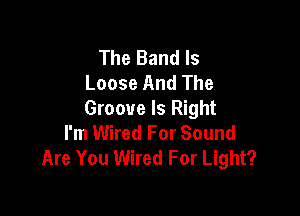 The Band Is
Loose And The

Groove Is Right
I'm Wired For Sound
Are You Wired For Light?