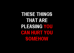 THESE THINGS
THAT ARE
PLEASING YOU

CAN HURT YOU
SOMEHOW