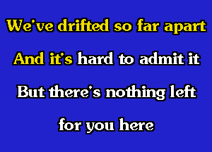 We've drifted so far apart
And it's hard to admit it
But there's nothing left

for you here