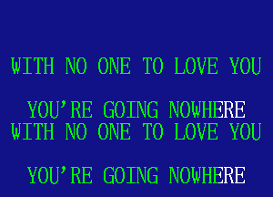 WITH NO ONE TO LOVE YOU

YOU RE GOING NOWHERE
WITH NO ONE TO LOVE YOU

YOU RE GOING NOWHERE