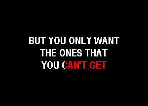 BUT YOU ONLY WANT
THE ONES THAT

YOU CAN'T GET