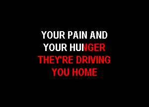 YOUR PAIN AND
YOUR HUNGER

THEY'RE DRIVING
YOU HOME