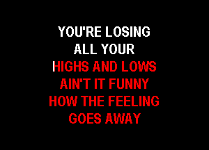 YOU'RE LOSING
ALL YOUR
HIGHS AND LOWS

AIN'T IT FUNNY
HOW THE FEELING
GOES AWAY