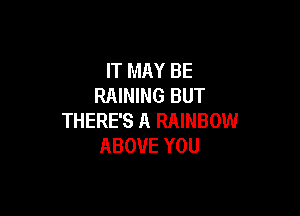 IT MAY BE
RAINING BUT

THERE'S A RAINBOW
ABOVE YOU