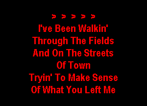 53333

I've Been Walkin'
Through The Fields
And On The Streets

Of Town
Tryin' To Make Sense
Of What You Left Me