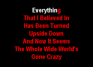 Everything
That I Believed In
Has Been Turned

Upside Down
And Now It Seems

The Whole Wide World's
Gone Crazy