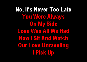 No, lfs Never Too Late
You Were Always
On My Side
Love Was All We Had

Now I Sit And Watch
Our Love Unraveling
I Pick Up