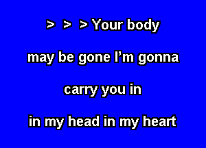 r) '5' ? Your body
may be gone Pm gonna

carry you in

in my head in my heart