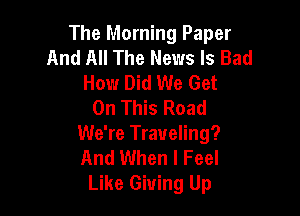 The Morning Paper
And All The News Is Bad
How Did We Get
On This Road

We're Traveling?
And When I Feel
Like Giving Up