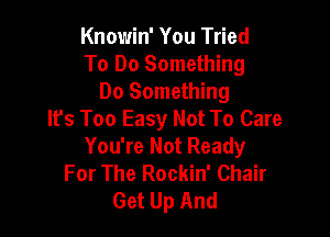 Knowin' You Tried
To Do Something
Do Something

It's Too Easy Not To Care
You're Not Ready
For The Rockin' Chair
Get Up And