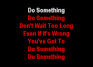 Do Something
Do Something
Don't Wait Too Long

Even If It's Wrong
You've Got To
Do Something
Do Something