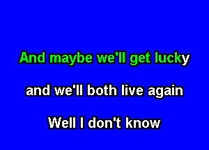 And maybe we'll get lucky

and we'll both live again

Well I don't know