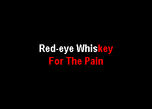 Red-eye Whiskey

For The Pain
