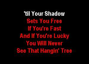 'til Your Shadow
Sets You Free
If You're Fast

And If You're Lucky
You Will Never
See That Hangin' Tree
