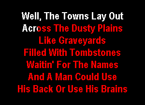 Well, The Towns Lay Out
Across The Dusty Plains
Like Graveyards
Filled With Tombstones
Waitin' For The Names
And A Man Could Use

His Back 0r Use His Brains l