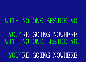 WITH NO ONE BESIDE YOU

YOU RE GOING NOWHERE
WITH NO ONE BESIDE YOU

YOU RE GOING NOWHERE