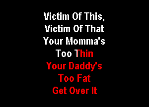 Victim Of This,
Victim Of That

Your Momma's
Too Thin

Your Daddy's
Too Fat
Get Over It