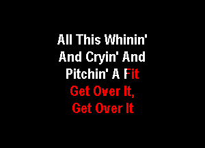 All This Whinin'
And Cryin' And
Pitchin' A Fit

Get Over It,
Get Over It
