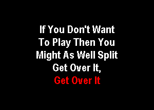 If You Don't Want
To Play Then You
Might As Well Split

Get Over It,
Get Over It