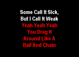 Some Call It Sick,
But I Call It Weak
Yeah Yeah Yeah

You Drag It
Around Like A
Ball And Chain