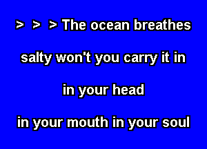 i? to r) The ocean breathes
salty won't you carry it in

in your head

in your mouth in your soul
