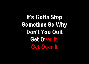 It's Gotta Stop
Sometime So Why
Don't You Quit

Get Over It,
Get Over It