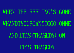 WHEN THE FEELINGS GONE
WHANDTYOUFCANITGGO ONNE
AND ITIIS (TRAGEDY) ON
IT S TRAGEDY
