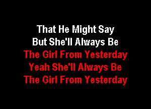 That He Might Say
But She'll Always Be

The Girl From Yesterday
Yeah She'll Always Be
The Girl From Yesterday