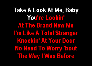 Take A Look At Me, Baby
You're Lookin'

At The Brand New Me
I'm Like A Total Stranger
Knockin' At Your Door
No Need To Worry 'bout
The Way I Was Before