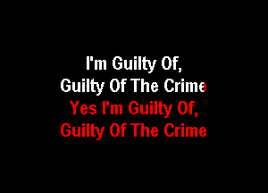 l'm Guilty Of,
Guilty Of The Crime

Yes I'm Guilty Of,
Guilty Of The Crime