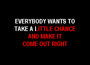 EVERYBODY WANTS TO
TAKE A LITTLE CHANCE
AND MAKE IT
COME OUT RIGHT

g