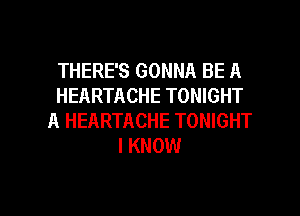 THERE'S GONNA BE A
HEARTACHE TONIGHT
A HEARTACHE TONIGHT
I KNOW

g